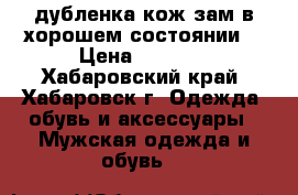 дубленка кож зам в хорошем состоянии  › Цена ­ 5 000 - Хабаровский край, Хабаровск г. Одежда, обувь и аксессуары » Мужская одежда и обувь   